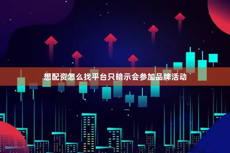 想配资怎么找平台只暗示会参加品牌活动