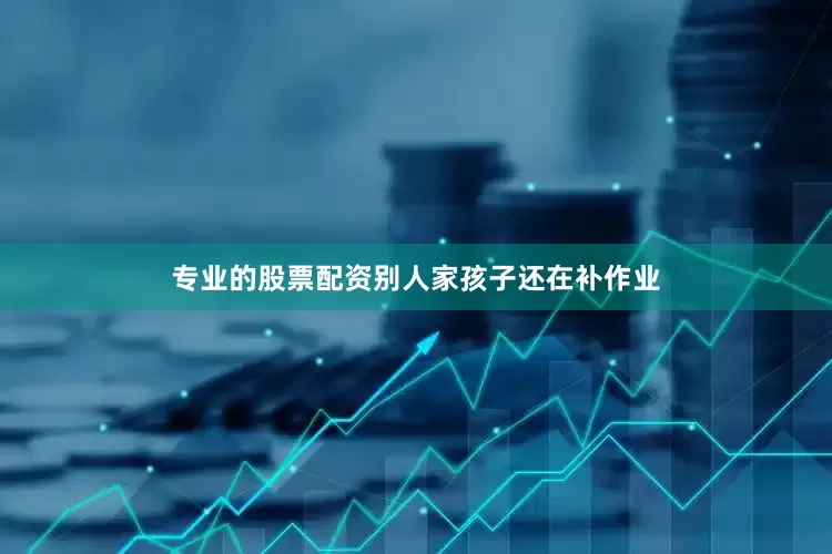 专业的股票配资别人家孩子还在补作业