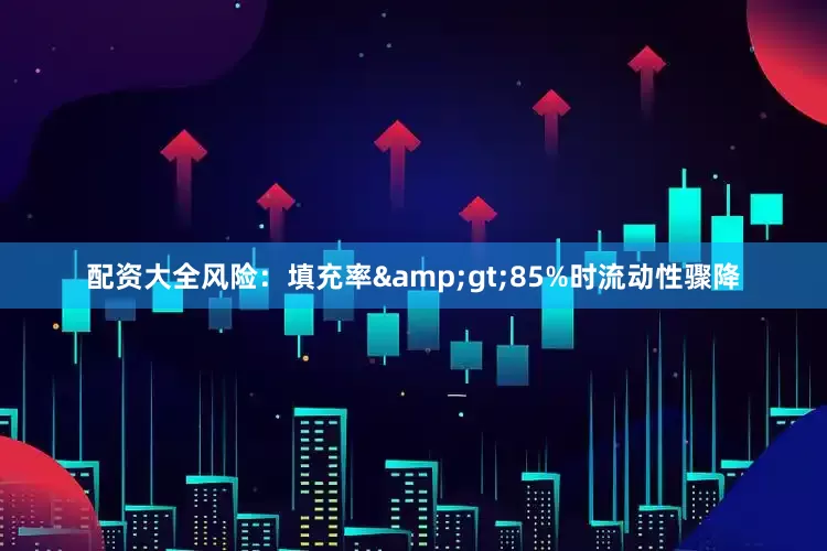 配资大全风险：填充率&gt;85%时流动性骤降