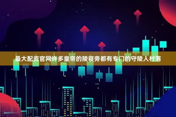 最大配资官网许多皇帝的陵寝旁都有专门的守陵人村落