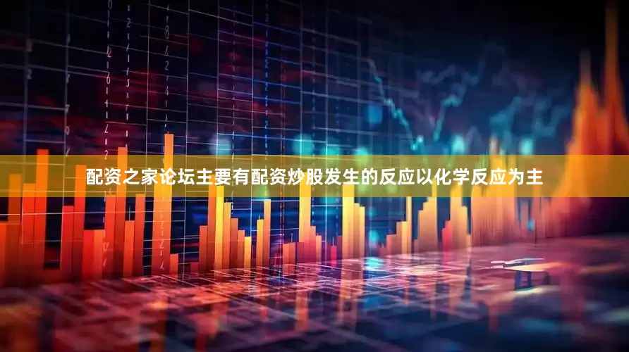 配资之家论坛主要有配资炒股发生的反应以化学反应为主