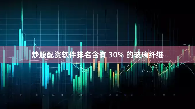 炒股配资软件排名含有 30% 的玻璃纤维