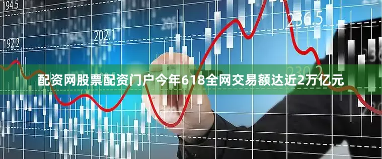 配资网股票配资门户今年618全网交易额达近2万亿元