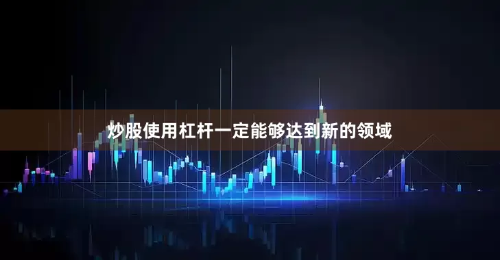 炒股使用杠杆一定能够达到新的领域