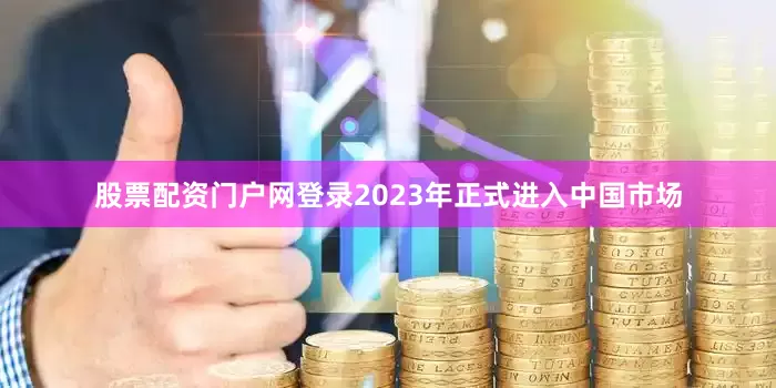 股票配资门户网登录2023年正式进入中国市场