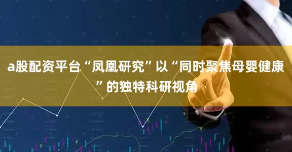 a股配资平台“凤凰研究”以“同时聚焦母婴健康”的独特科研视角
