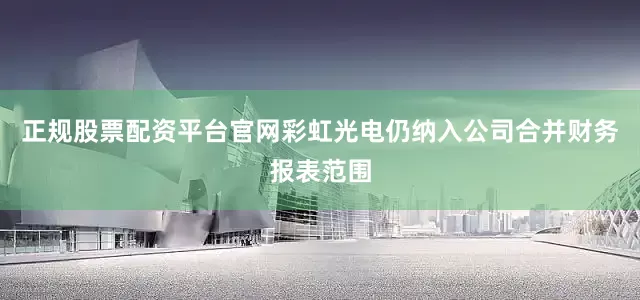 正规股票配资平台官网彩虹光电仍纳入公司合并财务报表范围