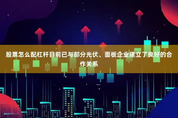 股票怎么配杠杆目前已与部分光伏、面板企业建立了良好的合作关系