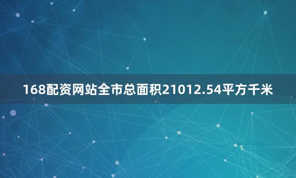 168配资网站全市总面积21012.54平方千米