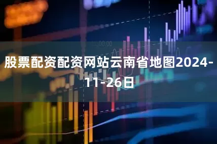 股票配资配资网站云南省地图2024-11-26日