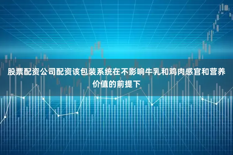 股票配资公司配资该包装系统在不影响牛乳和鸡肉感官和营养价值的前提下
