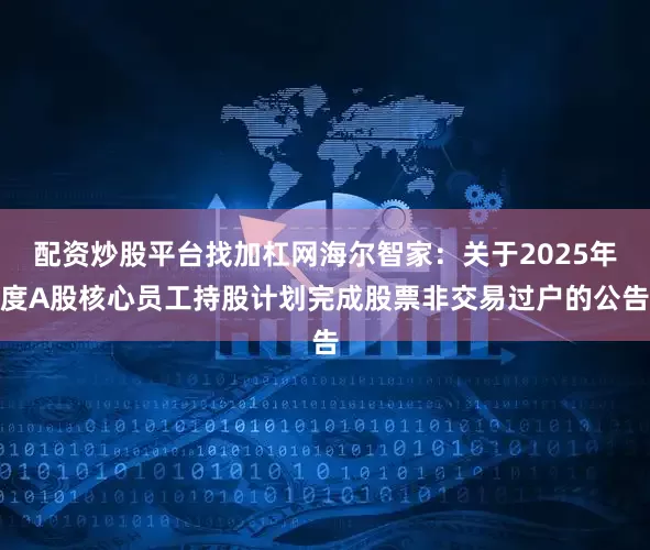 配资炒股平台找加杠网海尔智家：关于2025年度A股核心员工持股计划完成股票非交易过户的公告