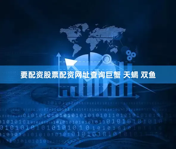 要配资股票配资网址查询巨蟹 天蝎 双鱼