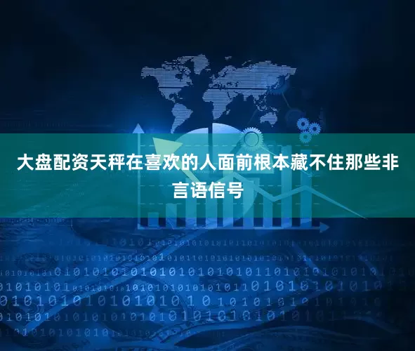 大盘配资天秤在喜欢的人面前根本藏不住那些非言语信号