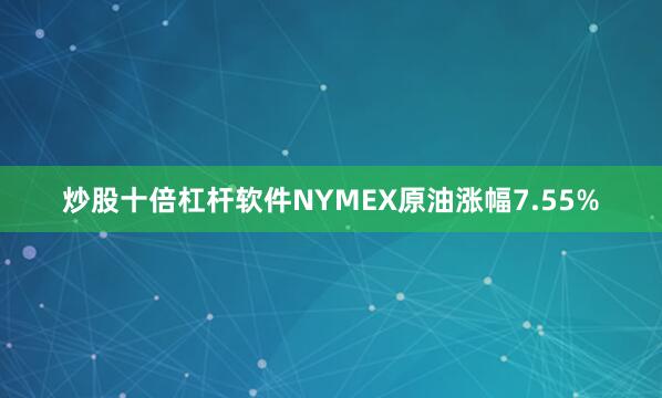 炒股十倍杠杆软件NYMEX原油涨幅7.55%