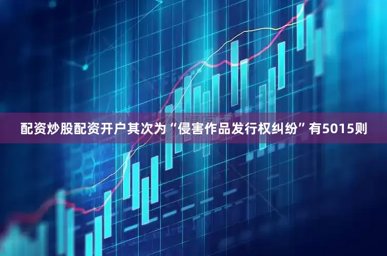 配资炒股配资开户其次为“侵害作品发行权纠纷”有5015则