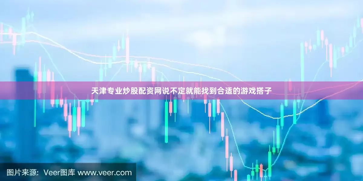 天津专业炒股配资网说不定就能找到合适的游戏搭子