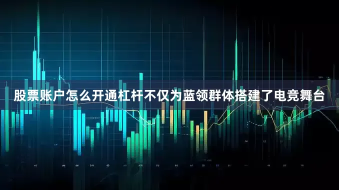 股票账户怎么开通杠杆不仅为蓝领群体搭建了电竞舞台
