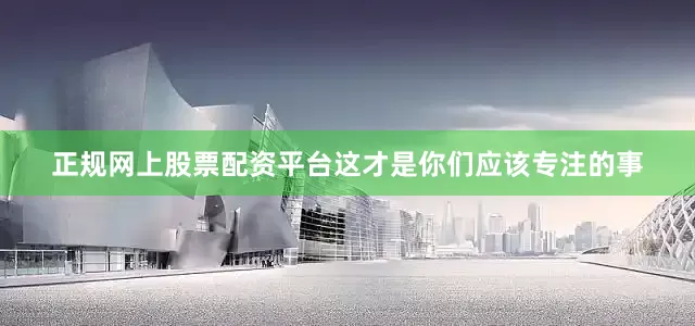 正规网上股票配资平台这才是你们应该专注的事