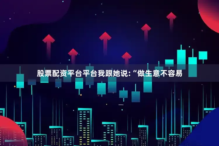 股票配资平台平台我跟她说:“做生意不容易