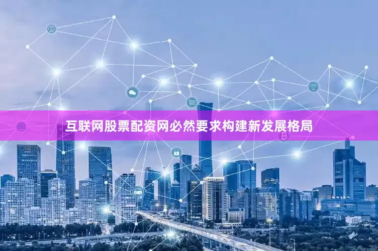 互联网股票配资网必然要求构建新发展格局