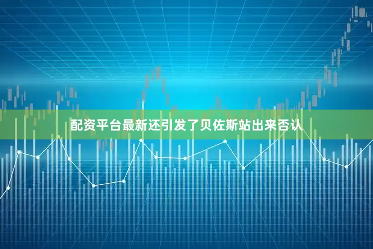 配资平台最新还引发了贝佐斯站出来否认