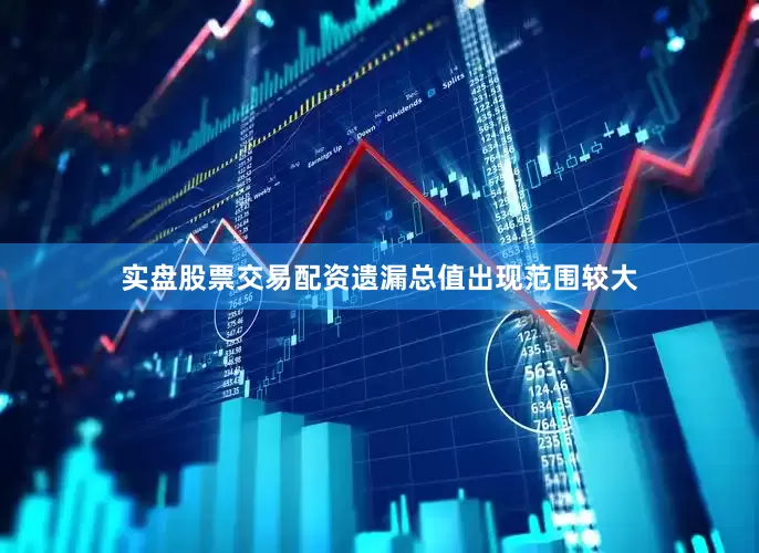 实盘股票交易配资遗漏总值出现范围较大