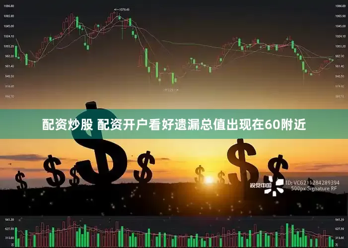 配资炒股 配资开户看好遗漏总值出现在60附近