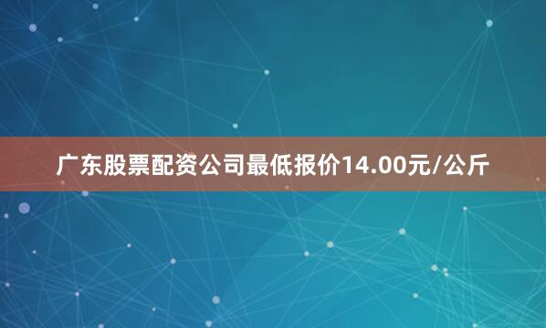 广东股票配资公司最低报价14.00元/公斤