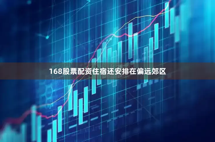 168股票配资住宿还安排在偏远郊区