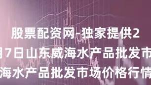 股票配资网-独家提供2025年7月7日山东威海水产品批发市场价格行情