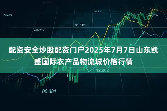 配资安全炒股配资门户2025年7月7日山东凯盛国际农产品物流城价格行情