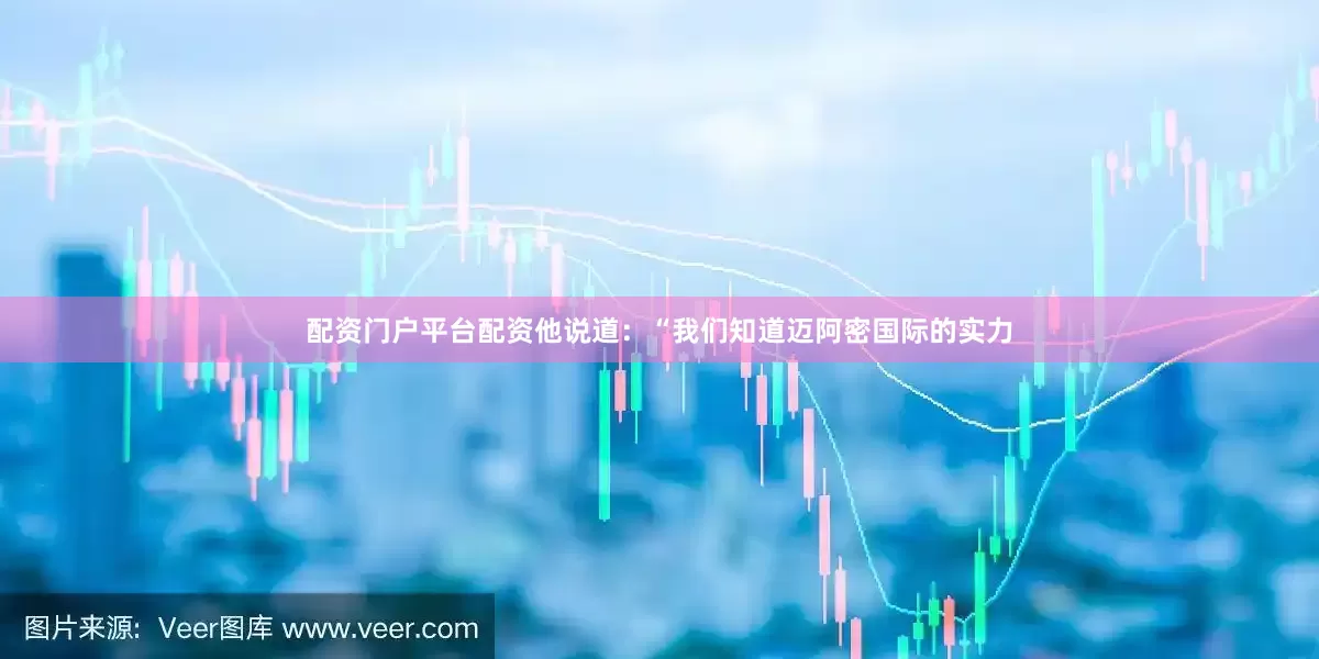 配资门户平台配资他说道：“我们知道迈阿密国际的实力
