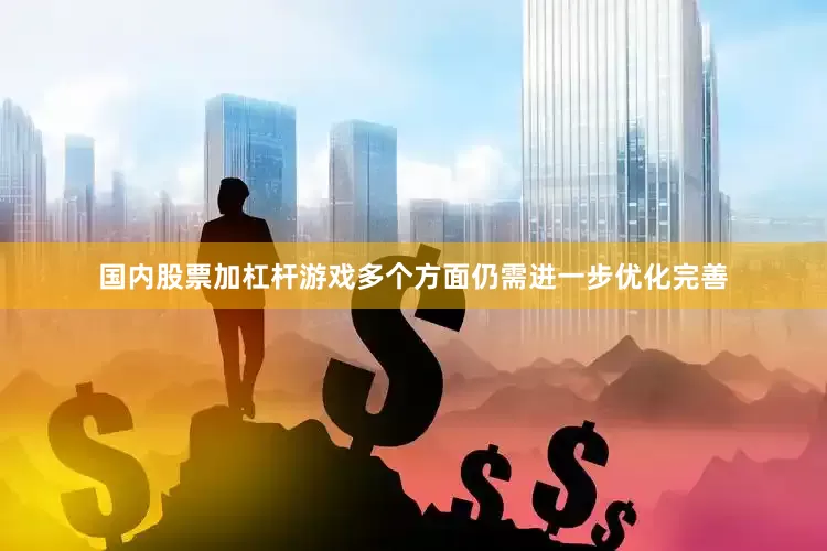 国内股票加杠杆游戏多个方面仍需进一步优化完善