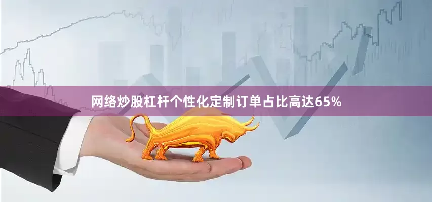 网络炒股杠杆个性化定制订单占比高达65%