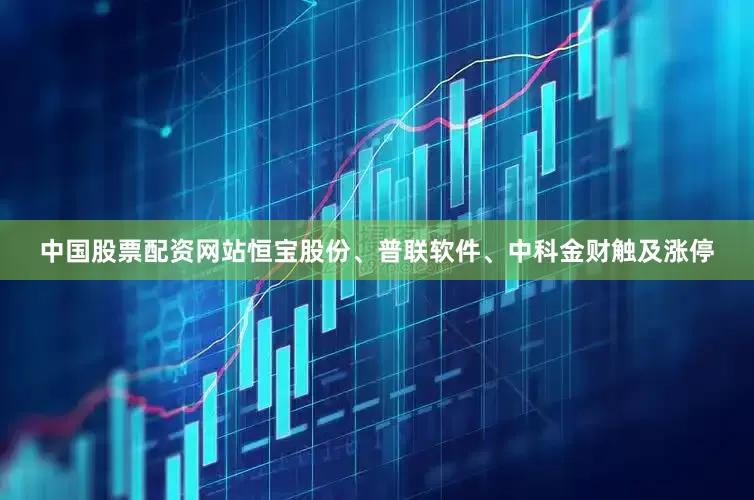 中国股票配资网站恒宝股份、普联软件、中科金财触及涨停