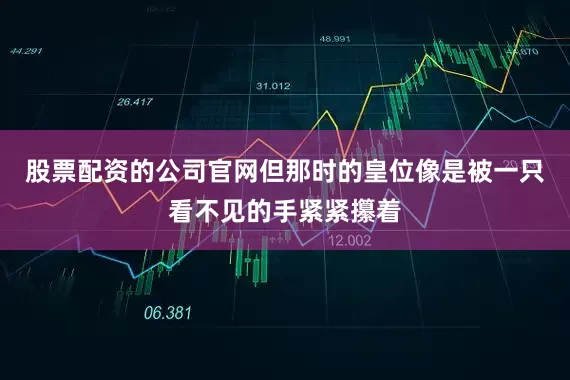 股票配资的公司官网但那时的皇位像是被一只看不见的手紧紧攥着