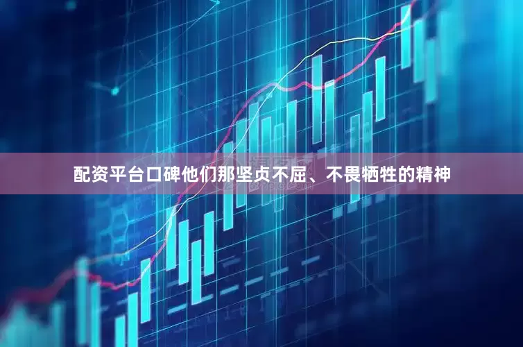 配资平台口碑他们那坚贞不屈、不畏牺牲的精神