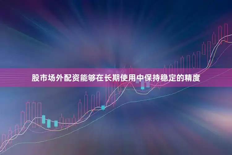 股市场外配资能够在长期使用中保持稳定的精度