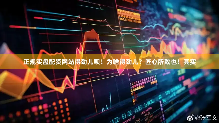 正规实盘配资网站得劲儿呗！为啥得劲儿？匠心所致也！其实