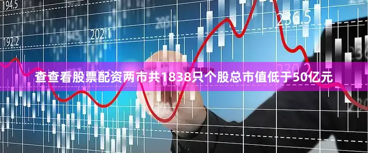 查查看股票配资两市共1838只个股总市值低于50亿元