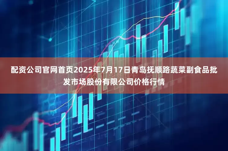 配资公司官网首页2025年7月17日青岛抚顺路蔬菜副食品批发市场股份有限公司价格行情