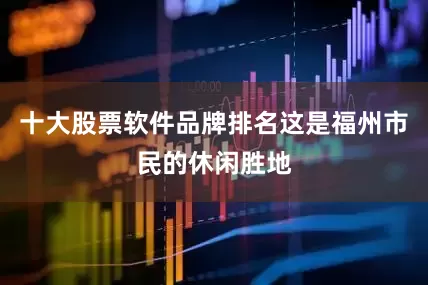 十大股票软件品牌排名这是福州市民的休闲胜地