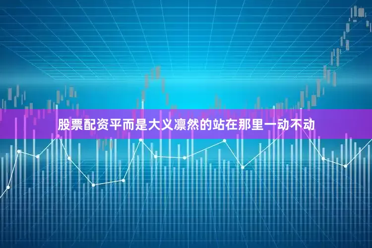 股票配资平而是大义凛然的站在那里一动不动