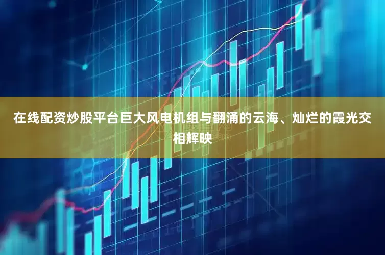 在线配资炒股平台巨大风电机组与翻涌的云海、灿烂的霞光交相辉映