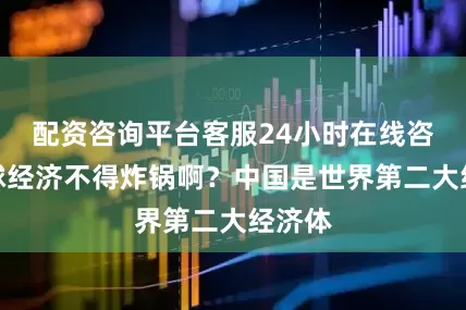 配资咨询平台客服24小时在线咨询全球经济不得炸锅啊？中国是世界第二大经济体