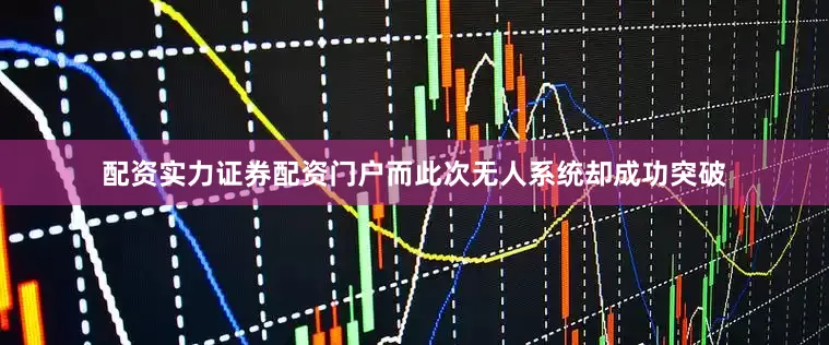 配资实力证券配资门户而此次无人系统却成功突破
