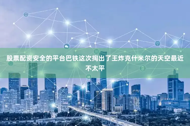 股票配资安全的平台巴铁这次掏出了王炸克什米尔的天空最近不太平