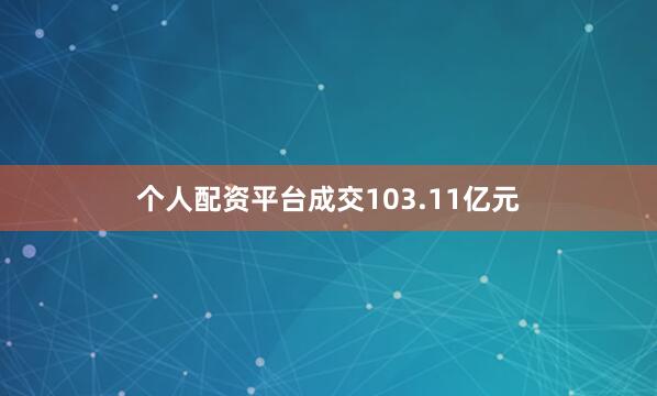 个人配资平台成交103.11亿元