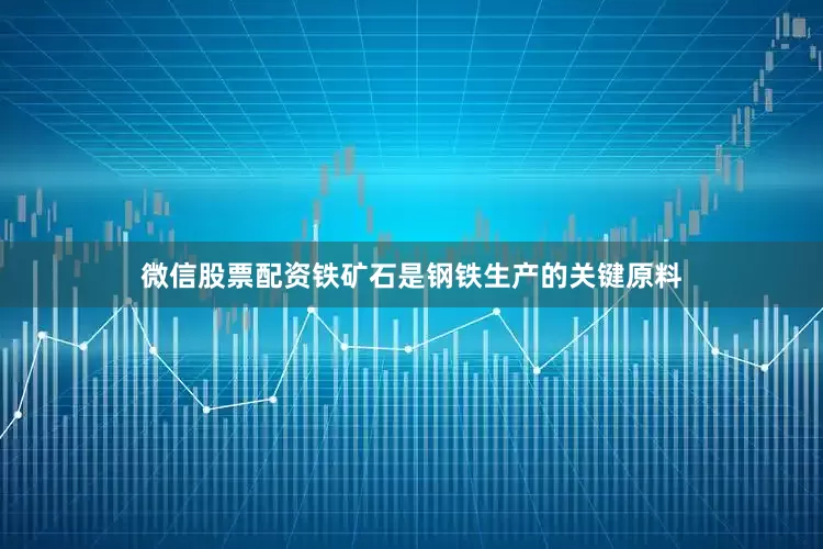 微信股票配资铁矿石是钢铁生产的关键原料